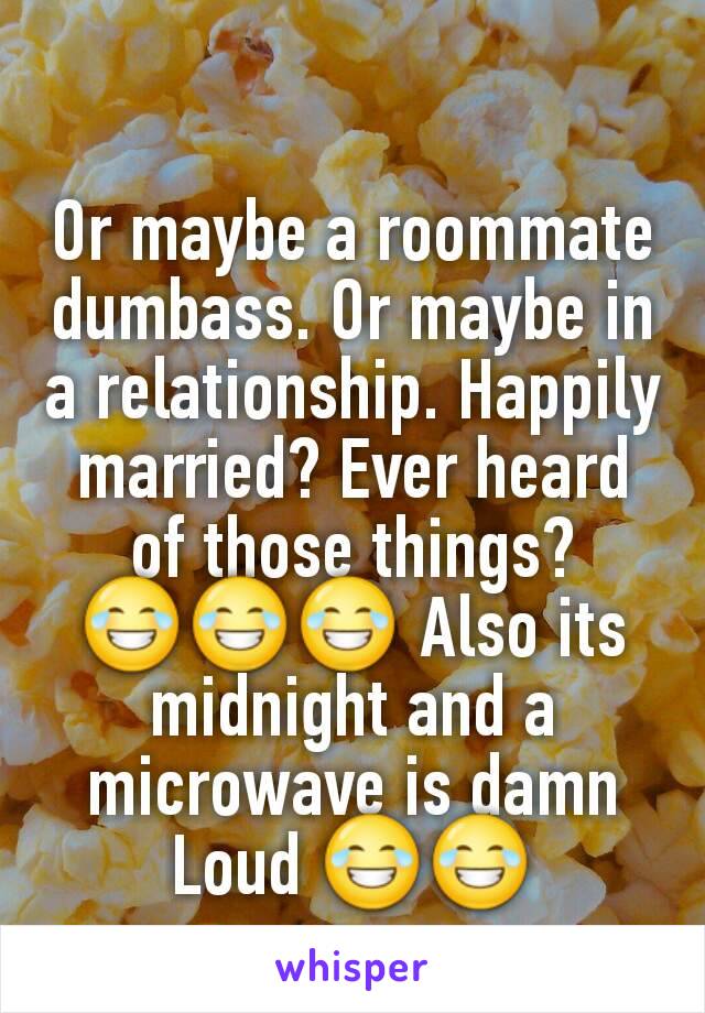 Or maybe a roommate dumbass. Or maybe in a relationship. Happily married? Ever heard of those things? 😂😂😂 Also its midnight and a microwave is damn Loud 😂😂