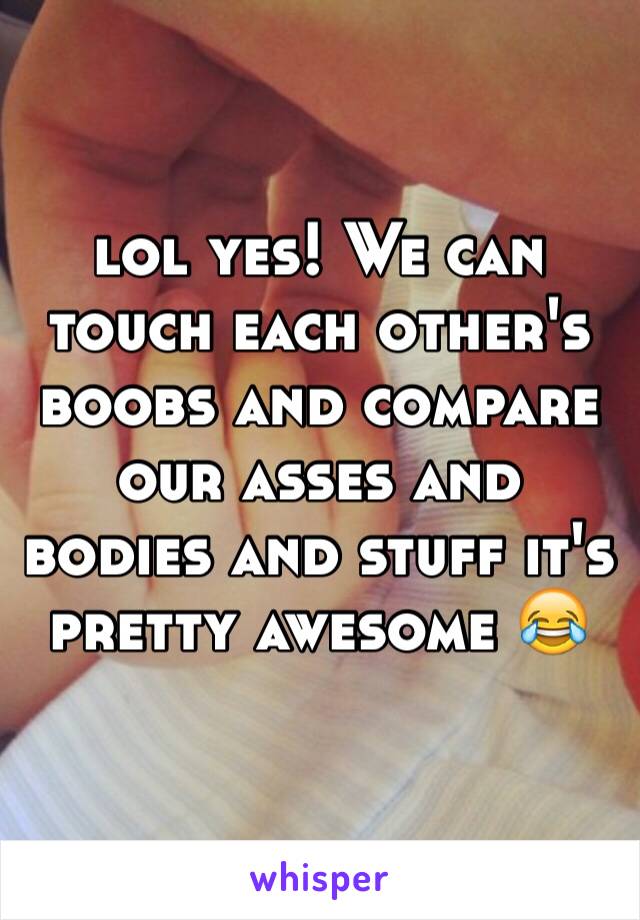 lol yes! We can touch each other's boobs and compare our asses and bodies and stuff it's pretty awesome 😂