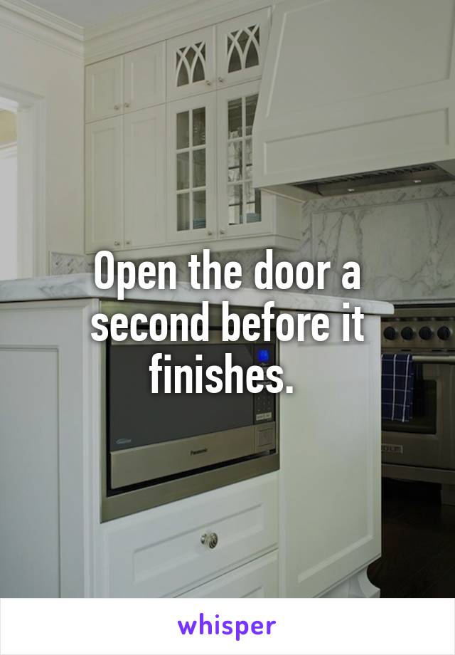 Open the door a second before it finishes. 