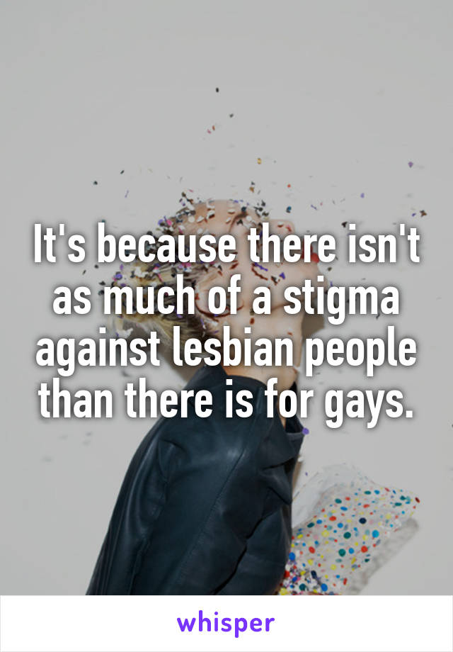 It's because there isn't as much of a stigma against lesbian people than there is for gays.