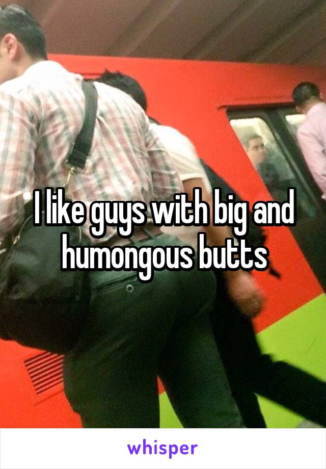 I like guys with big and humongous butts