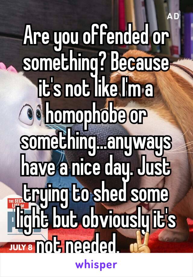 Are you offended or something? Because it's not like I'm a homophobe or something...anyways have a nice day. Just trying to shed some light but obviously it's not needed. ✌