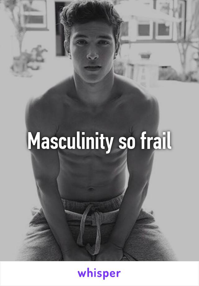 Masculinity so frail