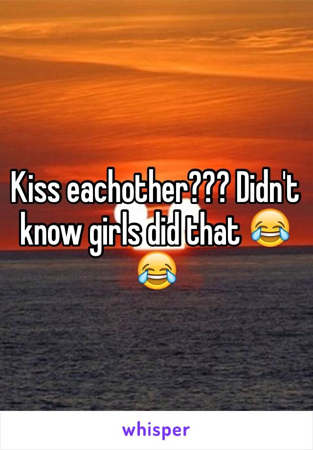 Kiss eachother??? Didn't know girls did that 😂😂