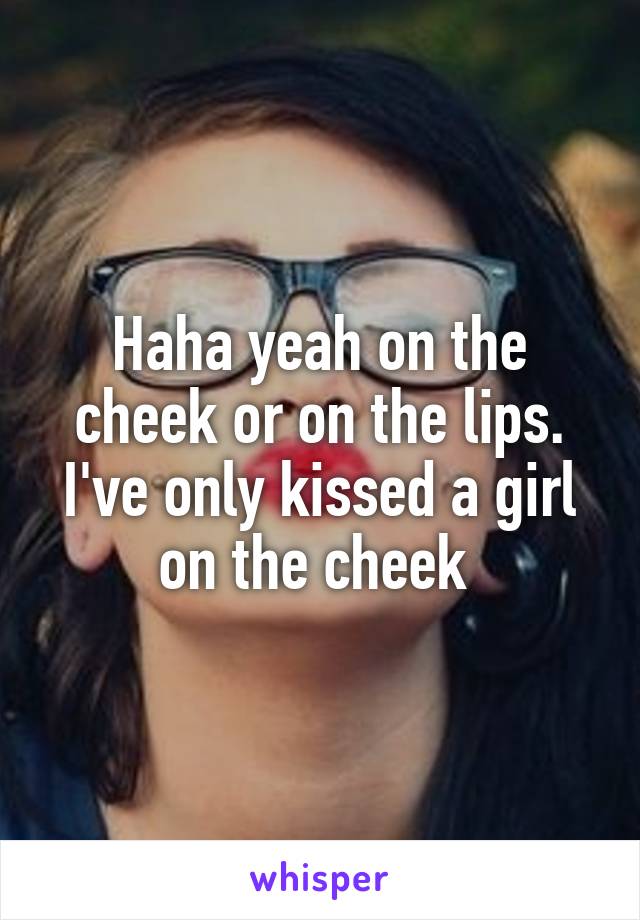 Haha yeah on the cheek or on the lips. I've only kissed a girl on the cheek 