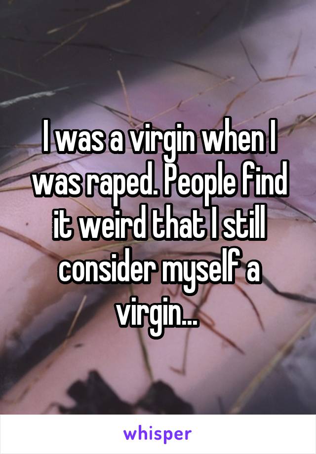 I was a virgin when I was raped. People find it weird that I still consider myself a virgin... 