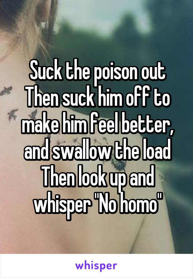 Suck the poison out
Then suck him off to make him feel better, and swallow the load
Then look up and whisper "No homo"