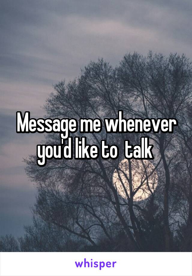 Message me whenever you'd like to  talk 