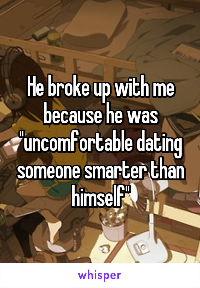 He broke up with me because he was "uncomfortable dating someone smarter than himself"