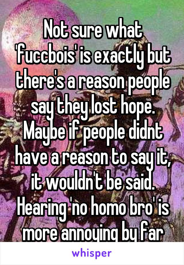 Not sure what 'fuccbois' is exactly but there's a reason people say they lost hope. Maybe if people didnt have a reason to say it, it wouldn't be said. Hearing 'no homo bro' is more annoying by far