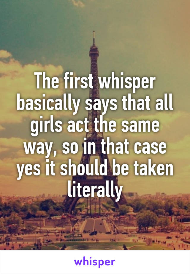 The first whisper basically says that all girls act the same way, so in that case yes it should be taken literally