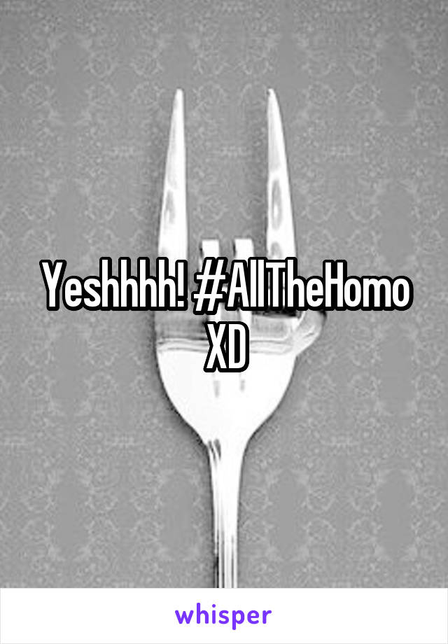 Yeshhhh! #AllTheHomo XD