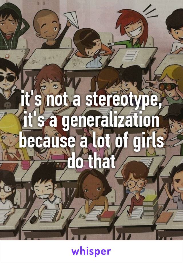 it's not a stereotype, it's a generalization because a lot of girls do that