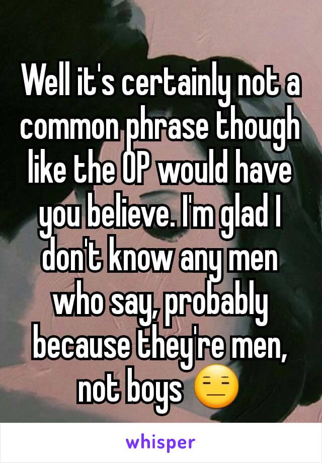 Well it's certainly not a common phrase though like the OP would have you believe. I'm glad I don't know any men who say, probably because they're men, not boys 😑