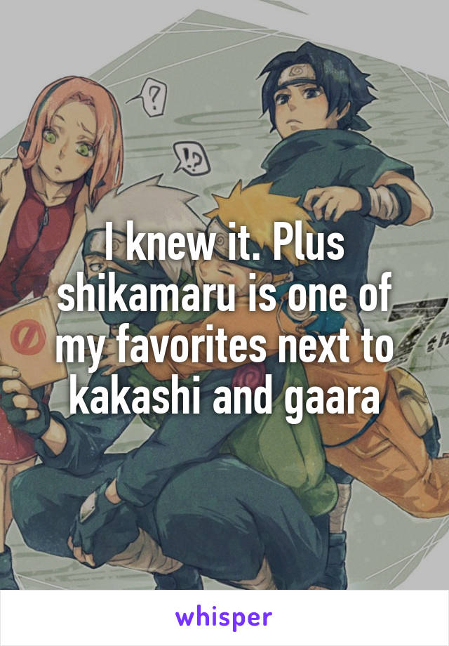 I knew it. Plus shikamaru is one of my favorites next to kakashi and gaara