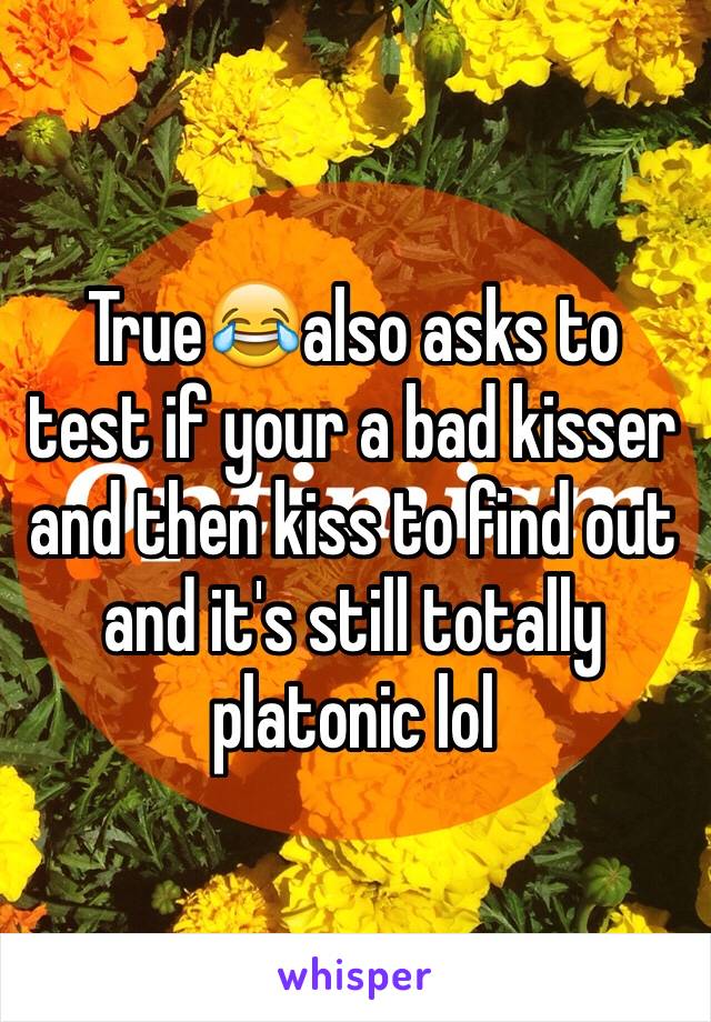 True😂also asks to test if your a bad kisser and then kiss to find out and it's still totally platonic lol