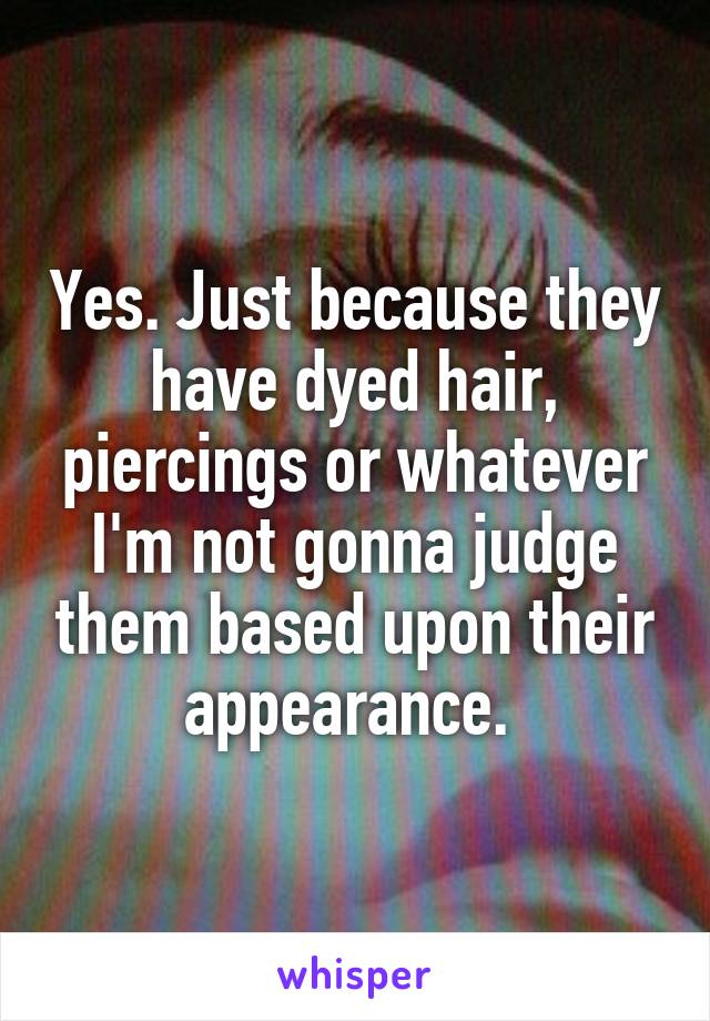 Yes. Just because they have dyed hair, piercings or whatever I'm not gonna judge them based upon their appearance. 