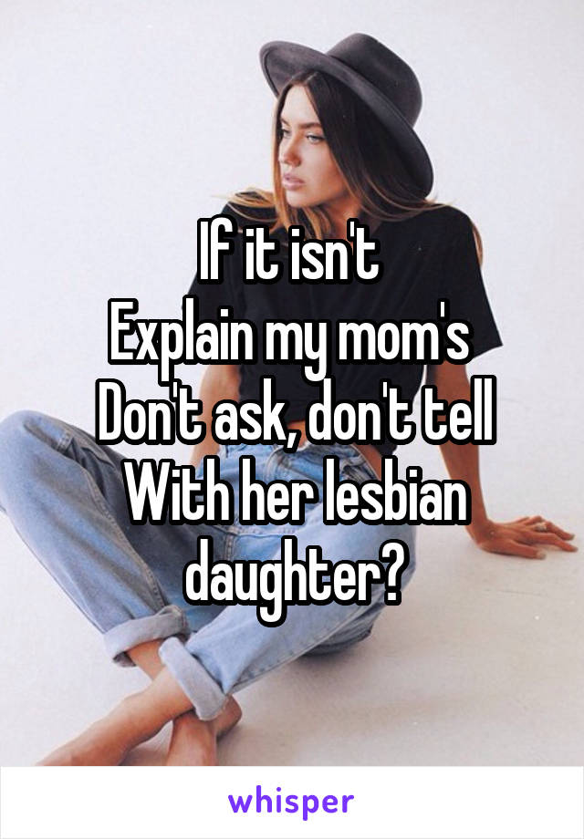 If it isn't 
Explain my mom's 
Don't ask, don't tell
With her lesbian daughter?