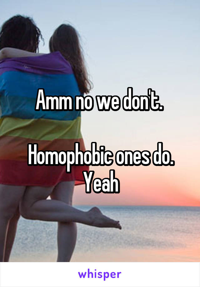 Amm no we don't. 

Homophobic ones do. Yeah