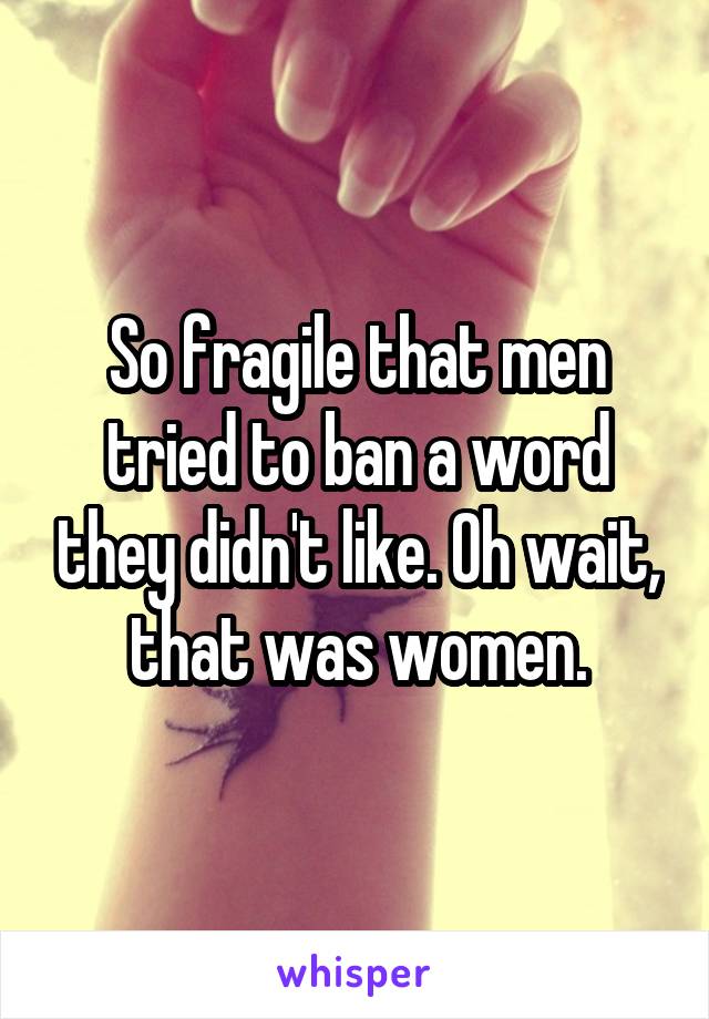 So fragile that men tried to ban a word they didn't like. Oh wait, that was women.