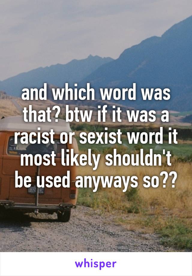 and which word was that? btw if it was a racist or sexist word it most likely shouldn't be used anyways so??