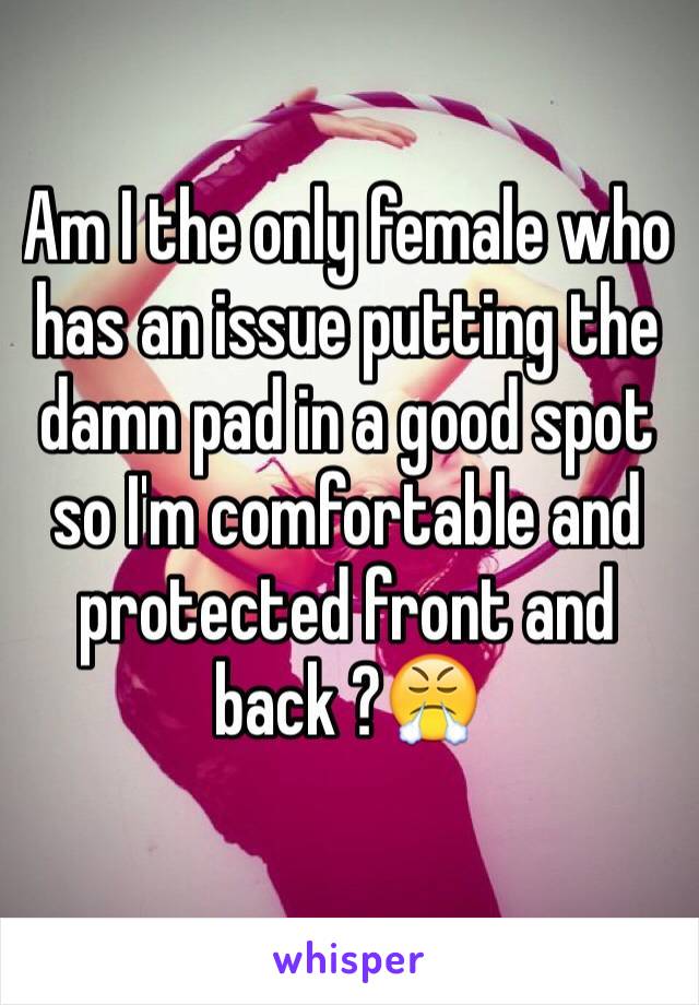 Am I the only female who has an issue putting the damn pad in a good spot so I'm comfortable and protected front and back ?😤