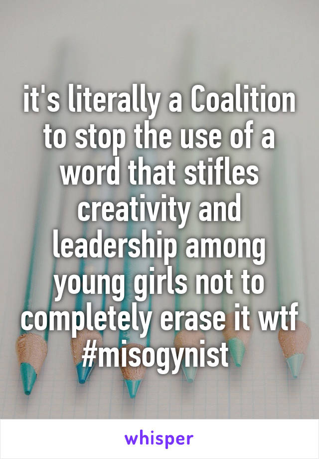 it's literally a Coalition to stop the use of a word that stifles creativity and leadership among young girls not to completely erase it wtf #misogynist 