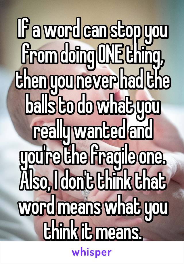 If a word can stop you from doing ONE thing, then you never had the balls to do what you really wanted and you're the fragile one. Also, I don't think that word means what you think it means.