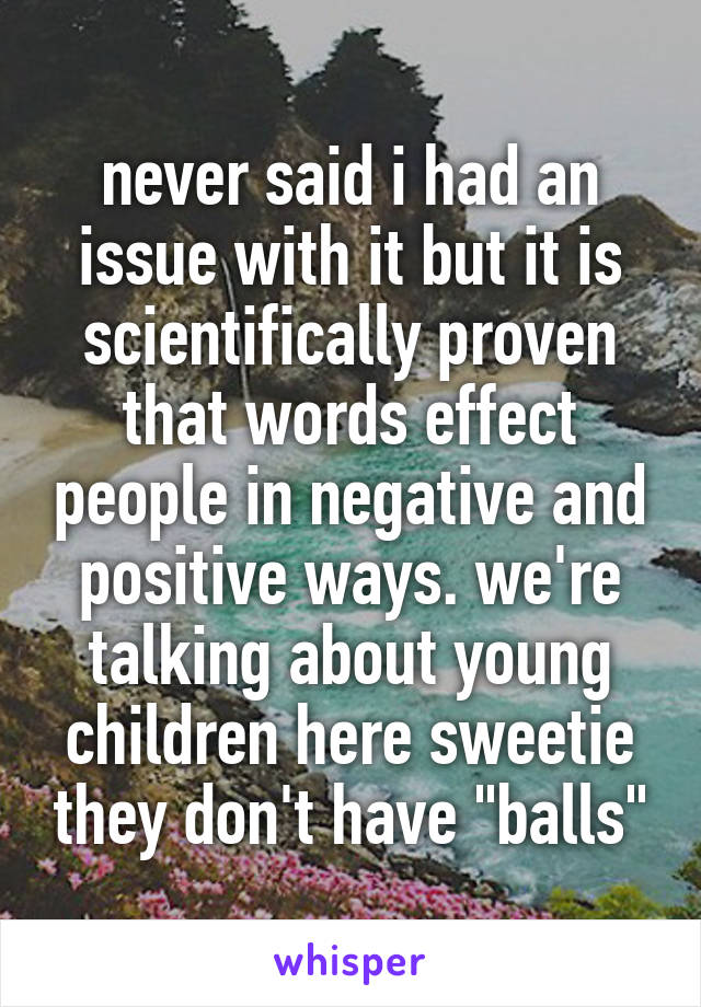 never said i had an issue with it but it is scientifically proven that words effect people in negative and positive ways. we're talking about young children here sweetie they don't have "balls"