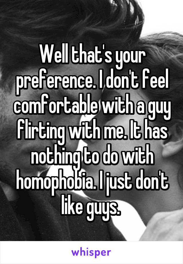 Well that's your preference. I don't feel comfortable with a guy flirting with me. It has nothing to do with homophobia. I just don't like guys. 