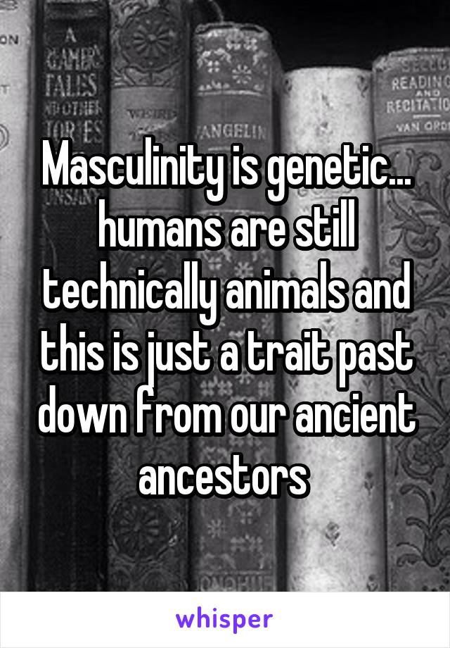 Masculinity is genetic... humans are still technically animals and this is just a trait past down from our ancient ancestors 