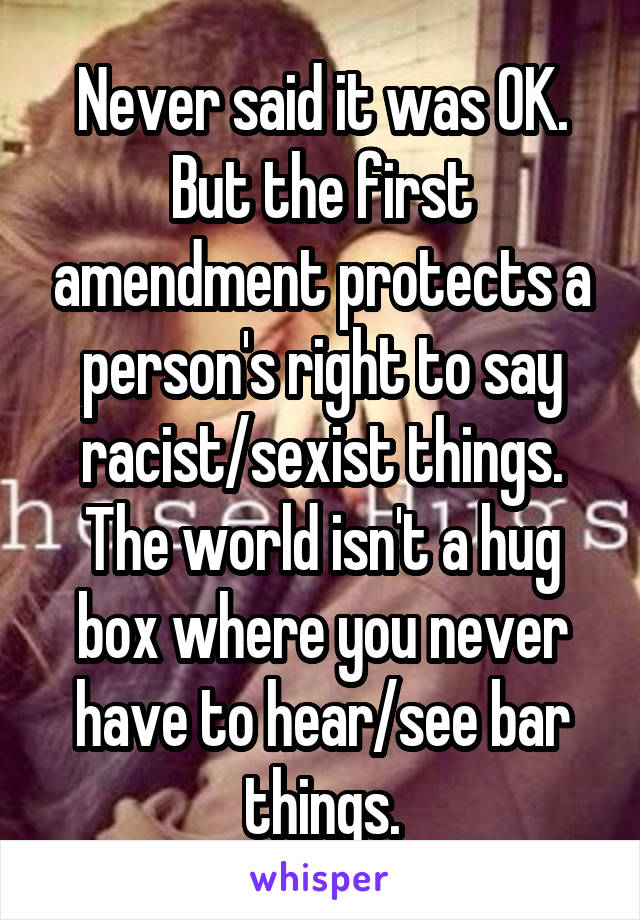 Never said it was OK. But the first amendment protects a person's right to say racist/sexist things. The world isn't a hug box where you never have to hear/see bar things.