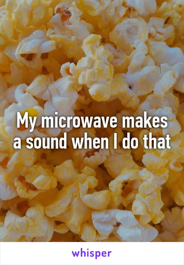 My microwave makes a sound when I do that