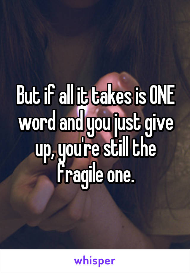 But if all it takes is ONE word and you just give up, you're still the fragile one.