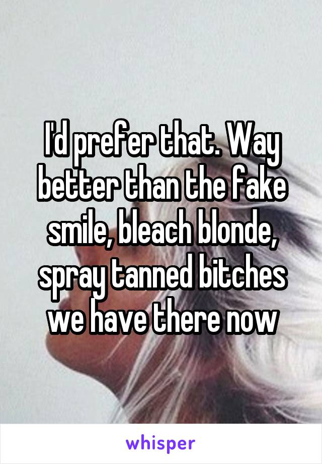 I'd prefer that. Way better than the fake smile, bleach blonde, spray tanned bitches we have there now