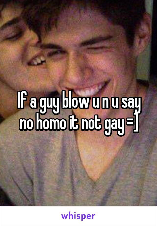 If a guy blow u n u say no homo it not gay =]