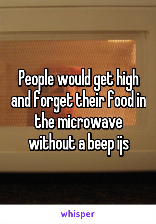 People would get high and forget their food in the microwave without a beep ijs