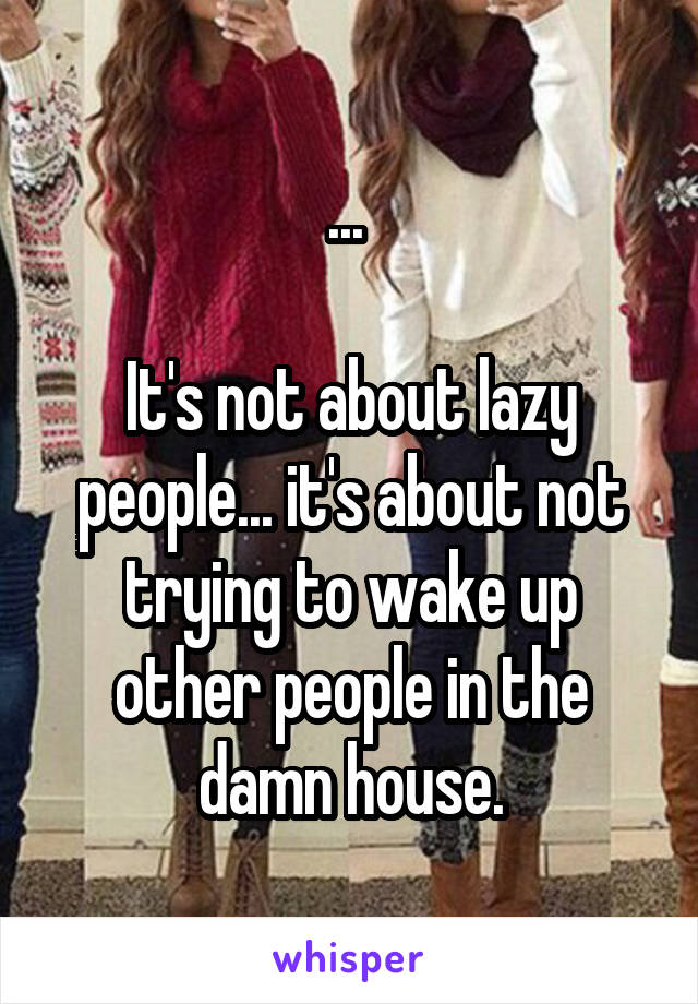 ... 

It's not about lazy people... it's about not trying to wake up other people in the damn house.