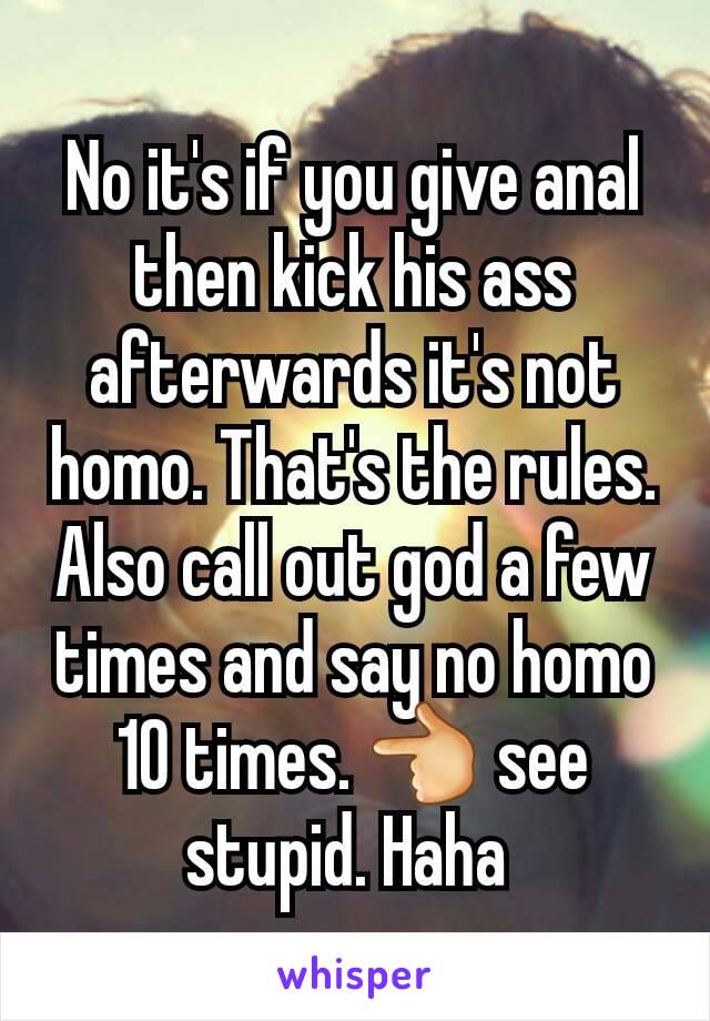 No it's if you give anal then kick his ass afterwards it's not homo. That's the rules. Also call out god a few times and say no homo 10 times. 👈 see stupid. Haha 