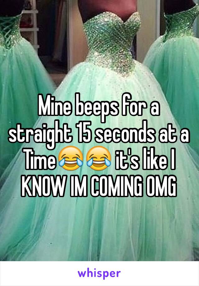 Mine beeps for a straight 15 seconds at a Time😂😂 it's like I KNOW IM COMING OMG