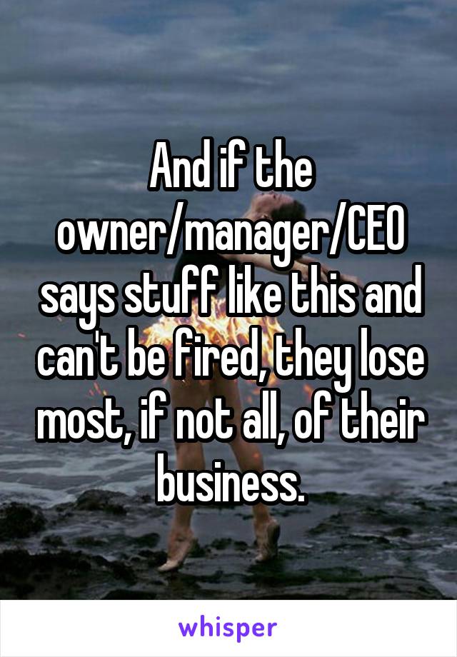 And if the owner/manager/CEO says stuff like this and can't be fired, they lose most, if not all, of their business.