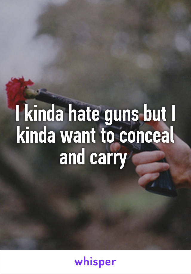 I kinda hate guns but I kinda want to conceal and carry 