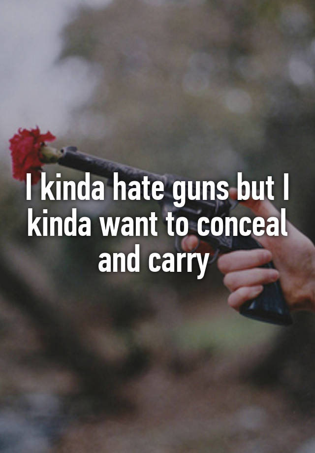 I kinda hate guns but I kinda want to conceal and carry 