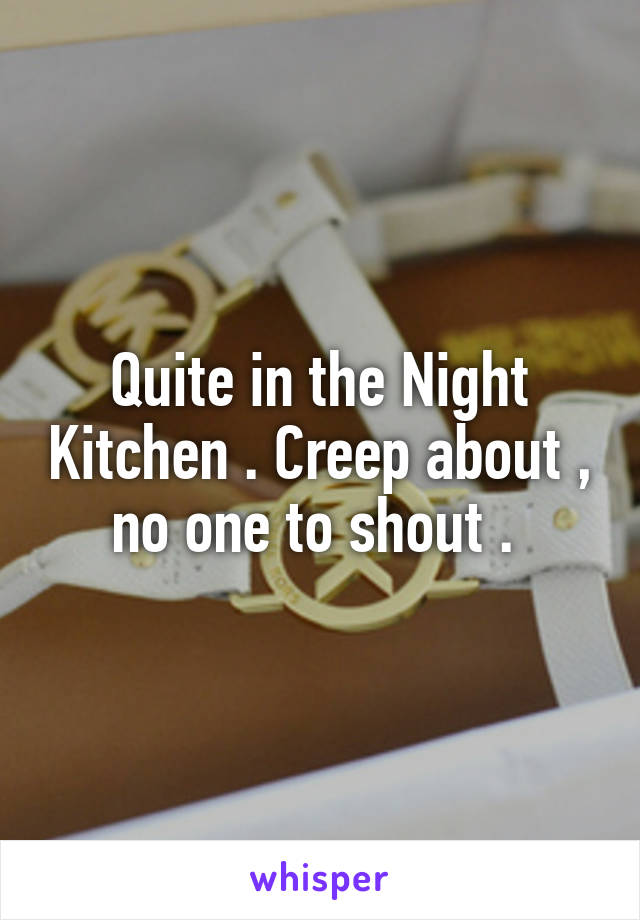 Quite in the Night Kitchen . Creep about , no one to shout . 
