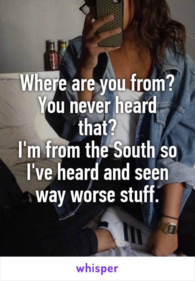 Where are you from?
You never heard that?
I'm from the South so I've heard and seen way worse stuff.