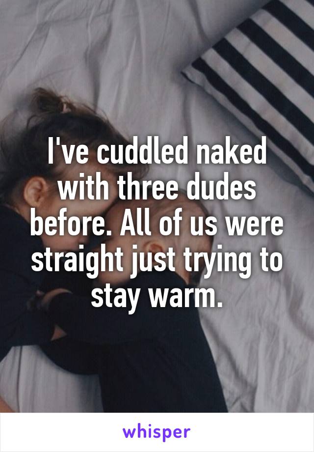I've cuddled naked with three dudes before. All of us were straight just trying to stay warm.