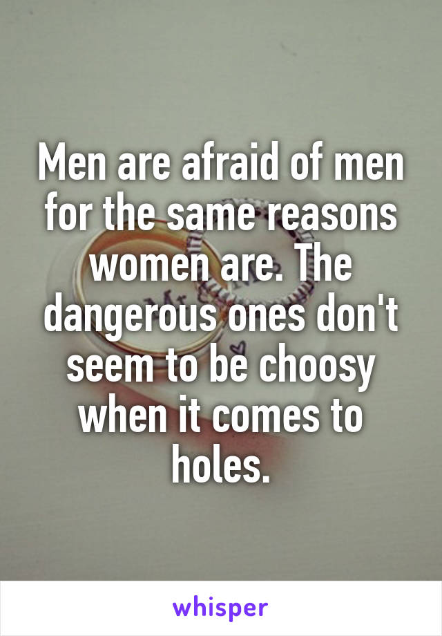 Men are afraid of men for the same reasons women are. The dangerous ones don't seem to be choosy when it comes to holes.