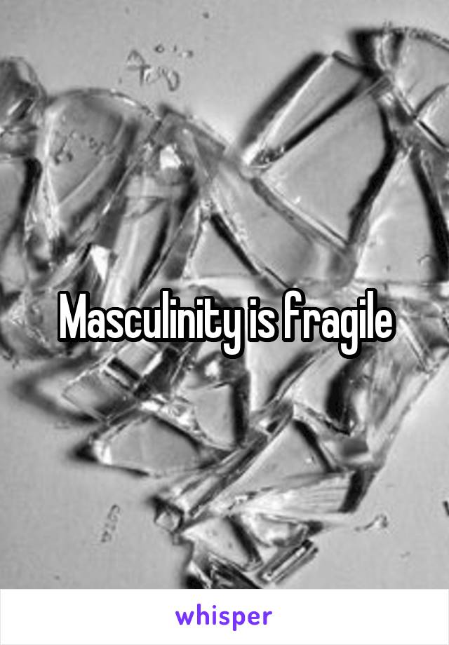 Masculinity is fragile