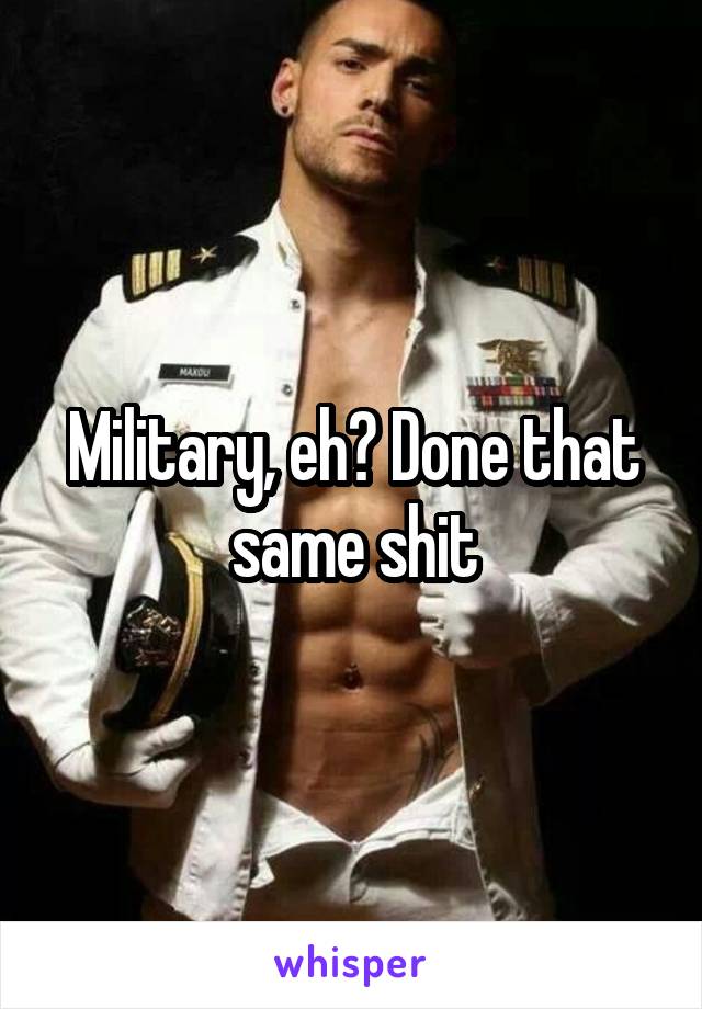 Military, eh? Done that same shit