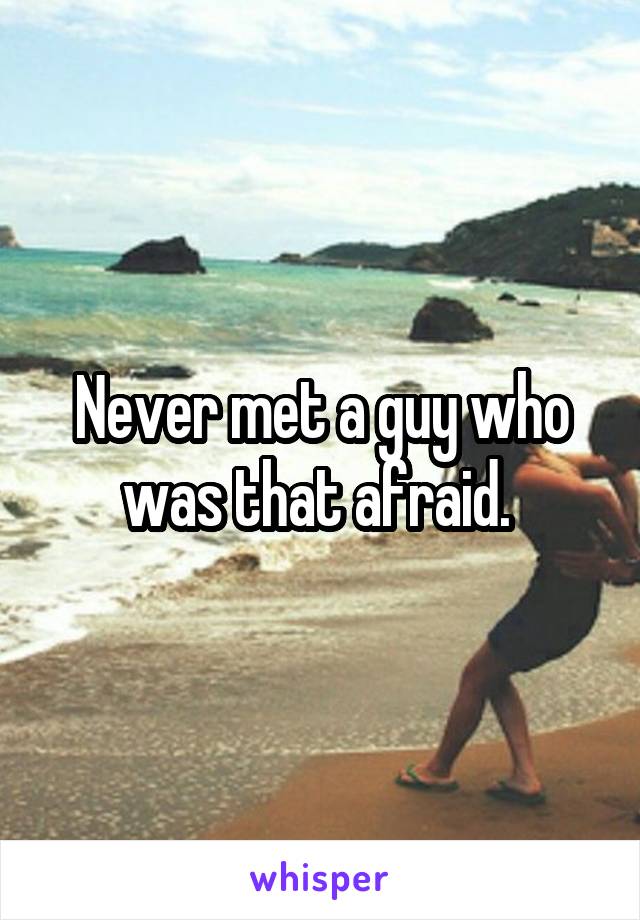 Never met a guy who was that afraid. 